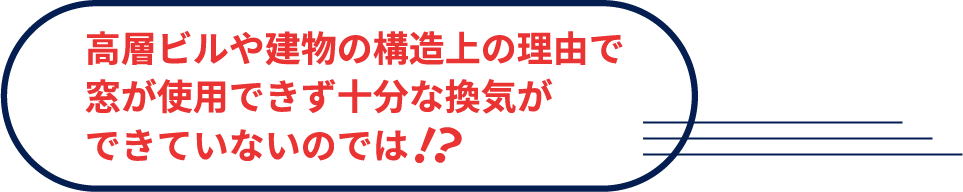 高層ビルや建物の構造上の理由で窓が使用できず十分な換気ができていないのでは!?