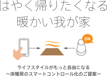 はやく帰りたくなる暖かい我が家 ライフスタイルがもっと自由になる～床暖房のスマートコントロール化のご提案～